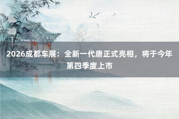2026成都车展：全新一代唐正式亮相，将于今年第四季度上市