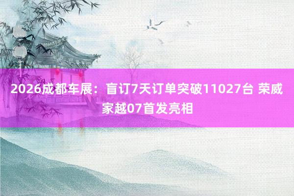 2026成都车展：盲订7天订单突破11027台 荣威家越07首发亮相