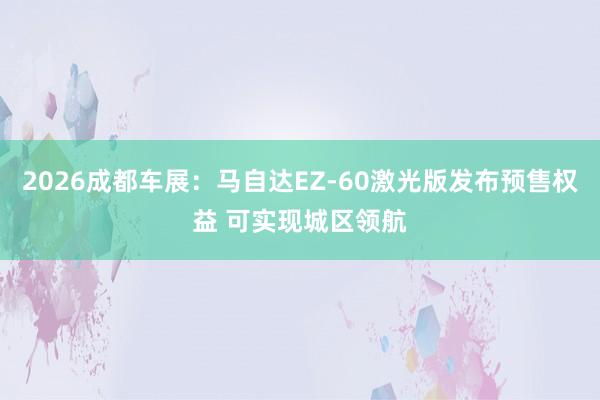 2026成都车展：马自达EZ-60激光版发布预售权益 可实现城区领航