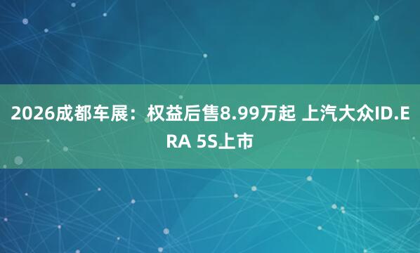 2026成都车展：权益后售8.99万起 上汽大众ID.ERA 5S上市