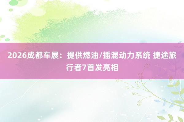2026成都车展：提供燃油/插混动力系统 捷途旅行者7首发亮相