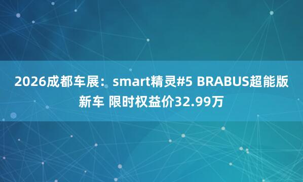 2026成都车展：smart精灵#5 BRABUS超能版新车 限时权益价32.99万