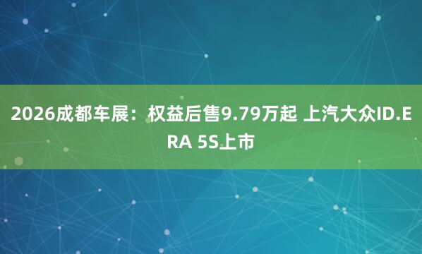 2026成都车展：权益后售9.79万起 上汽大众ID.ERA 5S上市