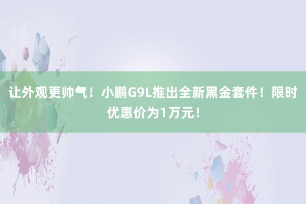 让外观更帅气！小鹏G9L推出全新黑金套件！限时优惠价为1万元！