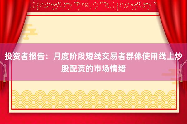 投资者报告：月度阶段短线交易者群体使用线上炒股配资的市场情绪