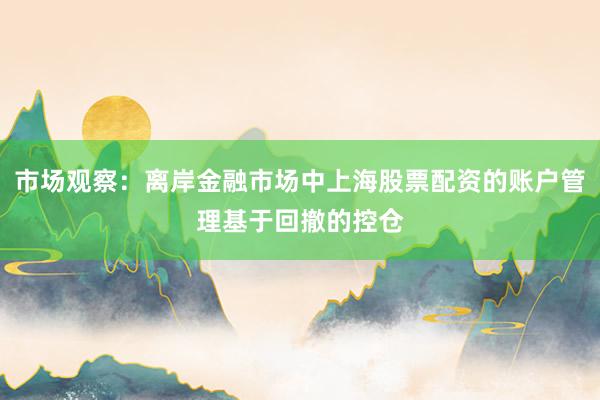 市场观察：离岸金融市场中上海股票配资的账户管理基于回撤的控仓