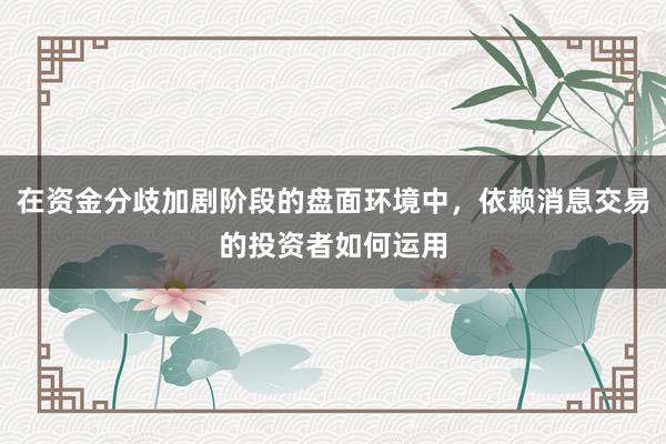 在资金分歧加剧阶段的盘面环境中，依赖消息交易的投资者如何运用