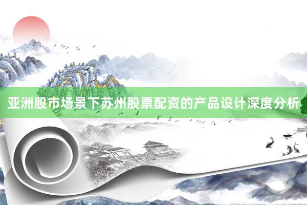 亚洲股市场景下苏州股票配资的产品设计深度分析
