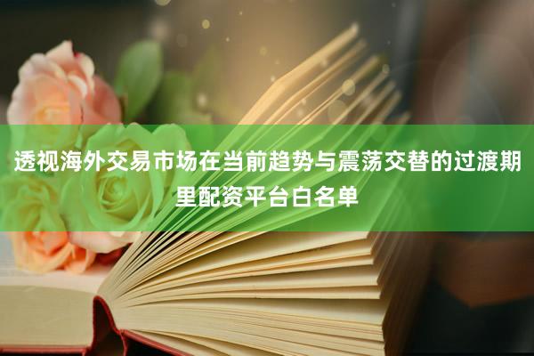 透视海外交易市场在当前趋势与震荡交替的过渡期里配资平台白名单