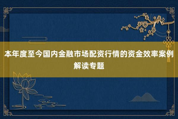 本年度至今国内金融市场配资行情的资金效率案例解读专题