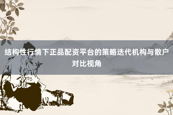 结构性行情下正品配资平台的策略迭代机构与散户对比视角