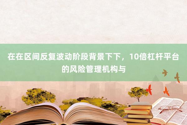在在区间反复波动阶段背景下下，10倍杠杆平台的风险管理机构与