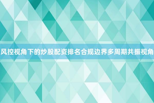 风控视角下的炒股配资排名合规边界多周期共振视角