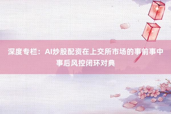深度专栏：AI炒股配资在上交所市场的事前事中事后风控闭环对典