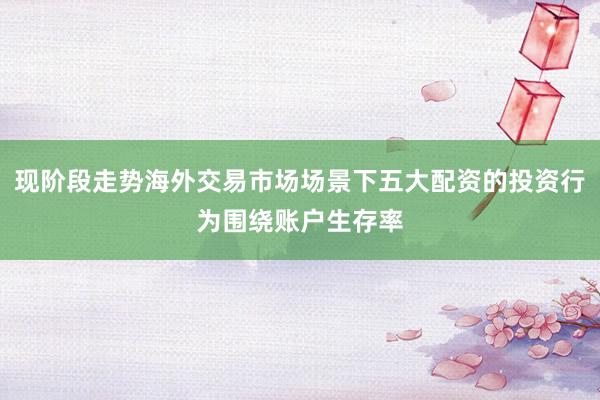 现阶段走势海外交易市场场景下五大配资的投资行为围绕账户生存率