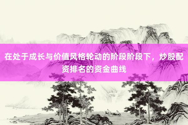 在处于成长与价值风格轮动的阶段阶段下，炒股配资排名的资金曲线