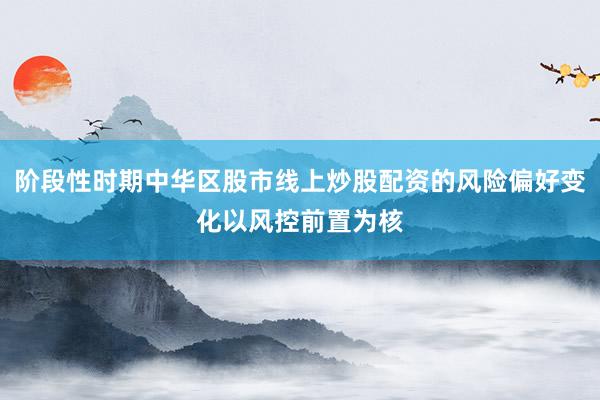 阶段性时期中华区股市线上炒股配资的风险偏好变化以风控前置为核