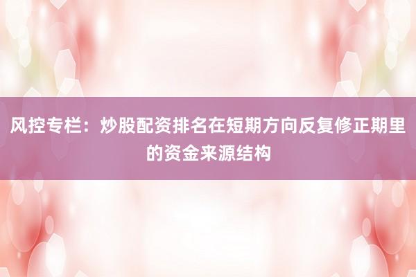 风控专栏：炒股配资排名在短期方向反复修正期里的资金来源结构