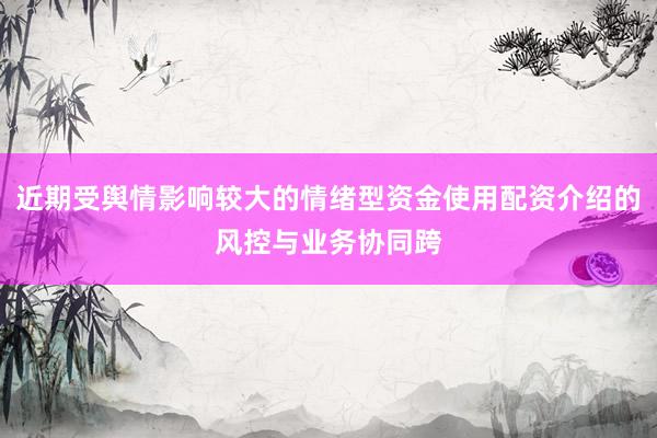 近期受舆情影响较大的情绪型资金使用配资介绍的风控与业务协同跨