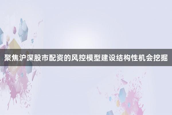 聚焦沪深股市配资的风控模型建设结构性机会挖掘