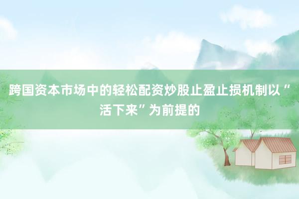 跨国资本市场中的轻松配资炒股止盈止损机制以“活下来”为前提的