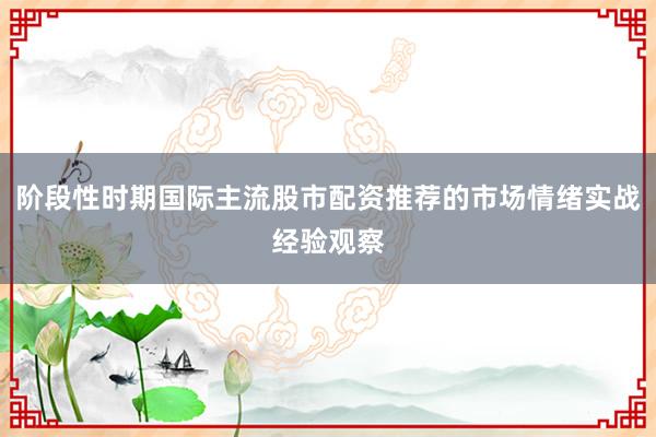 阶段性时期国际主流股市配资推荐的市场情绪实战经验观察