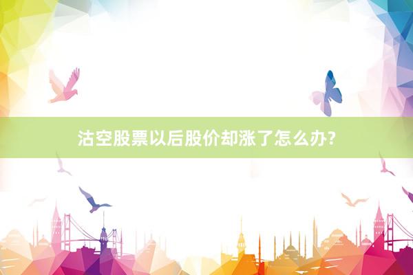 沽空股票以后股价却涨了怎么办?