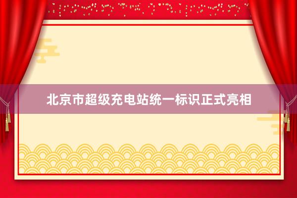 北京市超级充电站统一标识正式亮相