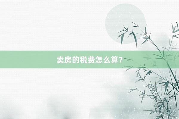 卖房的税费怎么算？