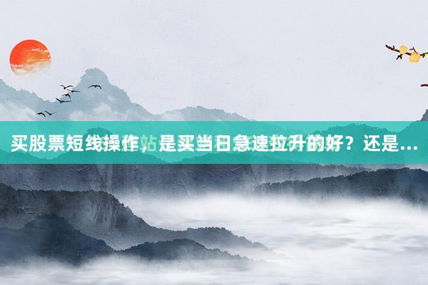 买股票短线操作，是买当日急速拉升的好？还是...