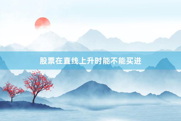 股票在直线上升时能不能买进