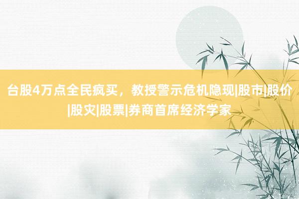台股4万点全民疯买，教授警示危机隐现|股市|股价|股灾|股票|券商首席经济学家