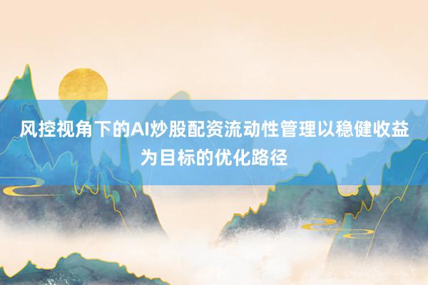 风控视角下的AI炒股配资流动性管理以稳健收益为目标的优化路径