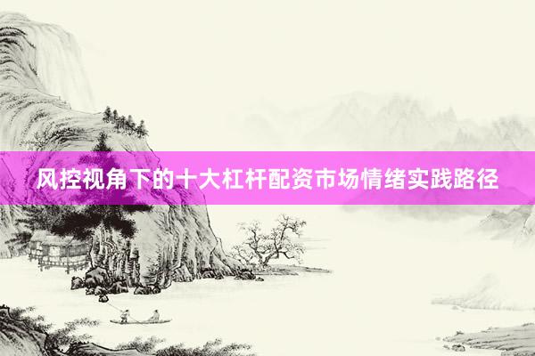 风控视角下的十大杠杆配资市场情绪实践路径