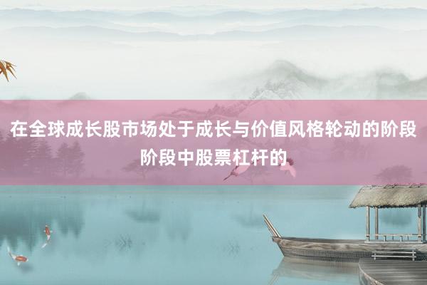 在全球成长股市场处于成长与价值风格轮动的阶段阶段中股票杠杆的