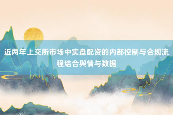 近两年上交所市场中实盘配资的内部控制与合规流程结合舆情与数据