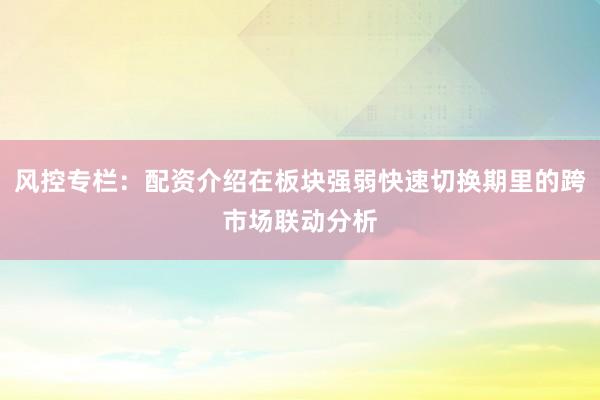 风控专栏：配资介绍在板块强弱快速切换期里的跨市场联动分析
