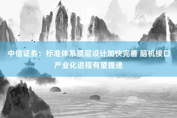 中信证券：标准体系顶层设计加快完善 脑机接口产业化进程有望提速