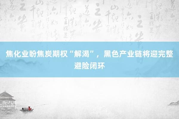 焦化业盼焦炭期权“解渴”，黑色产业链将迎完整避险闭环