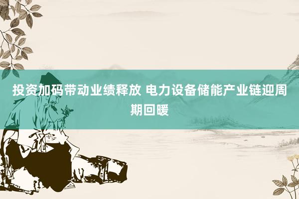 投资加码带动业绩释放 电力设备储能产业链迎周期回暖