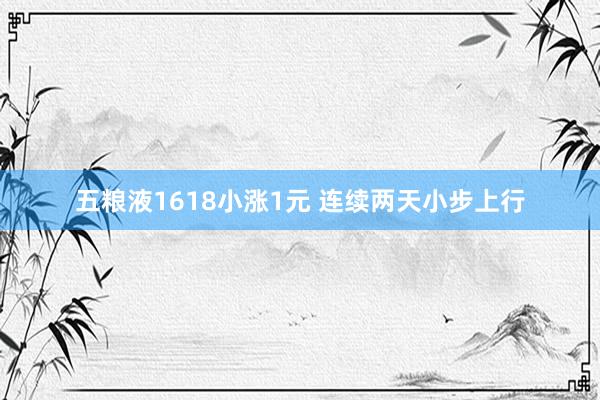五粮液1618小涨1元 连续两天小步上行