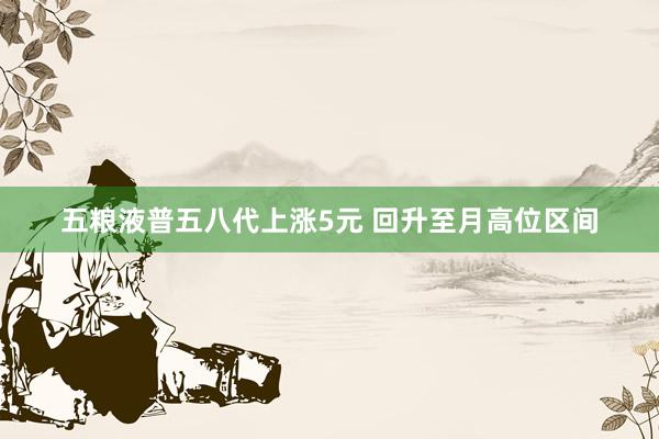 五粮液普五八代上涨5元 回升至月高位区间