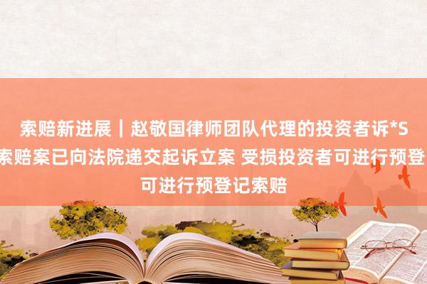 索赔新进展｜赵敬国律师团队代理的投资者诉*ST华嵘索赔案已向法院递交起诉立案 受损投资者可进行预登记索赔