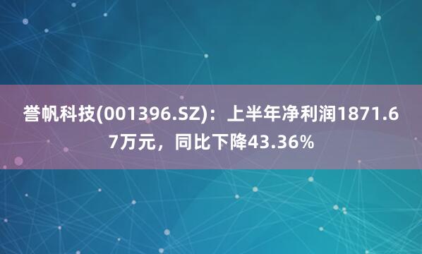 誉帆科技(001396.SZ)：上半年净利润1871.67万元，同比下降43.36%