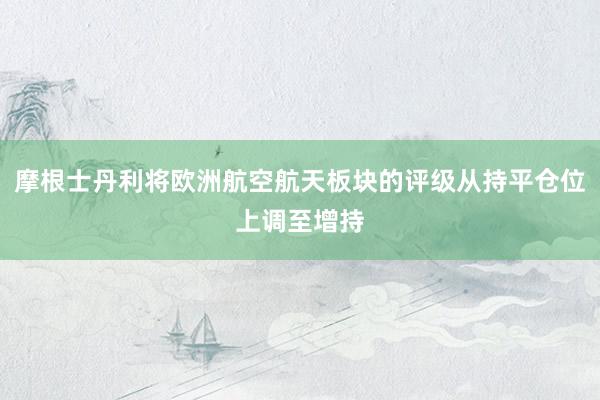 摩根士丹利将欧洲航空航天板块的评级从持平仓位上调至增持