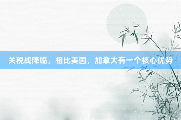 关税战降临，相比美国，加拿大有一个核心优势