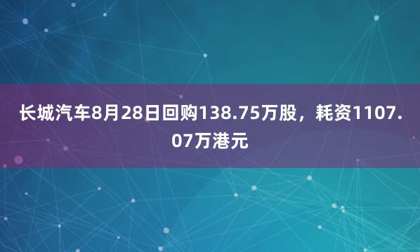 长城汽车8月28日回购138.75万股，耗资1107.07万港元