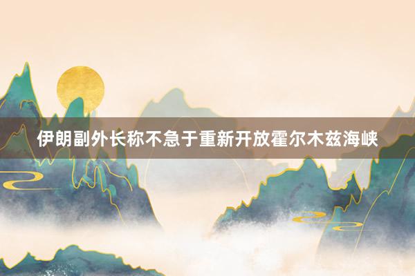 伊朗副外长称不急于重新开放霍尔木兹海峡