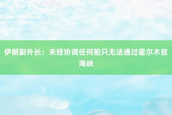 伊朗副外长：未经协调任何船只无法通过霍尔木兹海峡