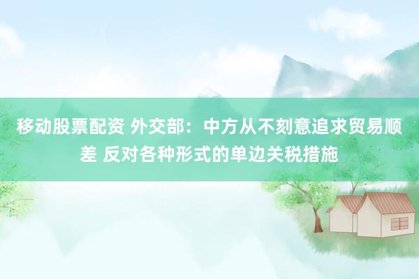 移动股票配资 外交部：中方从不刻意追求贸易顺差 反对各种形式的单边关税措施